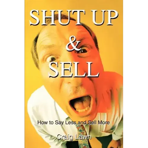 Shut Up and Sell: How to Say Less and Sell More Today