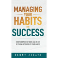 Managing Your Habits for Success: How to Improve at Work and in Life by Paying Attention to Your Habits