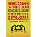 Become a Million Dollar Property Developer: An Insider's Guide to Wealth, Fulfilment and Glory