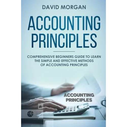 Accounting Principles: Comprehensive Beginners Guide to Learn the Simple and Effective Methods of Accounting Principles