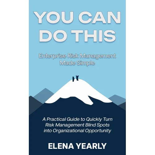 You Can Do This: Enterprise Risk Management Made Simple: A Practical Guide to Quickly Turn Risk Management Blind Spots into Organizational Opportunity