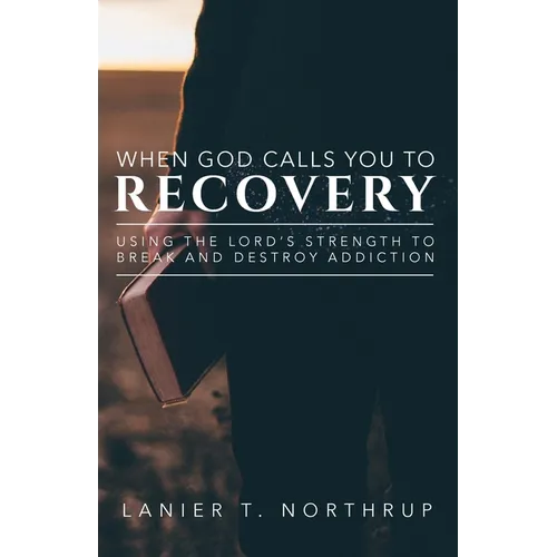 When God Calls You To Recovery: Using The Lord's Strength To Break And Destroy Addiction