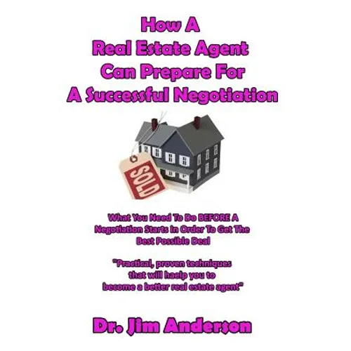 How A Real Estate Agent Can Prepare For A Successful Negotiation: What You Need To Do BEFORE A Negotiation Starts In Order To Get The Best Possible Ou