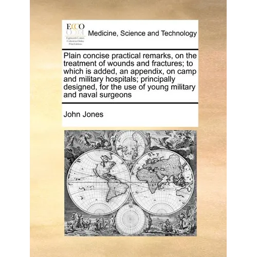 Plain Concise Practical Remarks, on the Treatment of Wounds and Fractures; To Which Is Added, an Appendix, on Camp and Military Hospitals; Principally