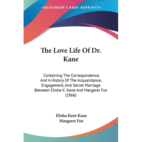 The Love Life Of Dr. Kane: Containing The Correspondence, And A History Of The Acquaintance, Engagement, And Secret Marriage Between Elisha K. Ka