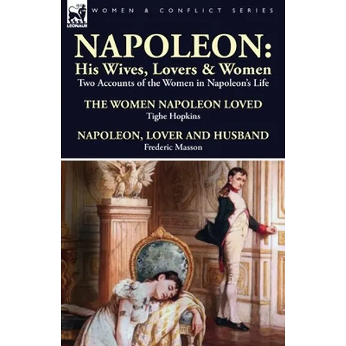 Napoleon: His Wives, Lovers & Women-Two Accounts of the Women in Napoleon's Life
