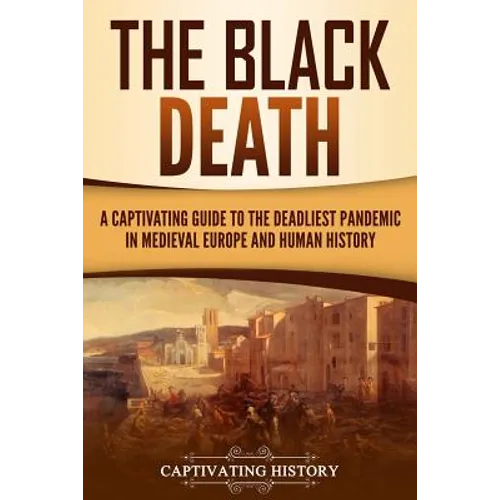 The Black Death: A Captivating Guide to the Deadliest Pandemic in Medieval Europe and Human History