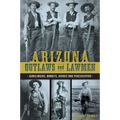 Arizona Outlaws and Lawmen: Gunslingers, Bandits, Heroes and Peacekeepers