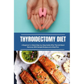 Thyroidectomy Diet: A Beginner's 2-Week Step-by-Step Guide After Thyroid Gland Removal, With Sample Recipes and a Meal Plan