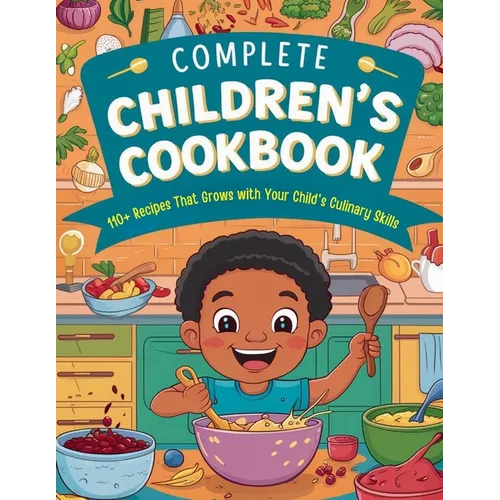 Complete Children's Cookbook: 110+ Recipes That Grows with Your Child's Culinary Skills
