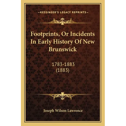 Footprints, Or Incidents In Early History Of New Brunswick: 1783-1883 (1883)