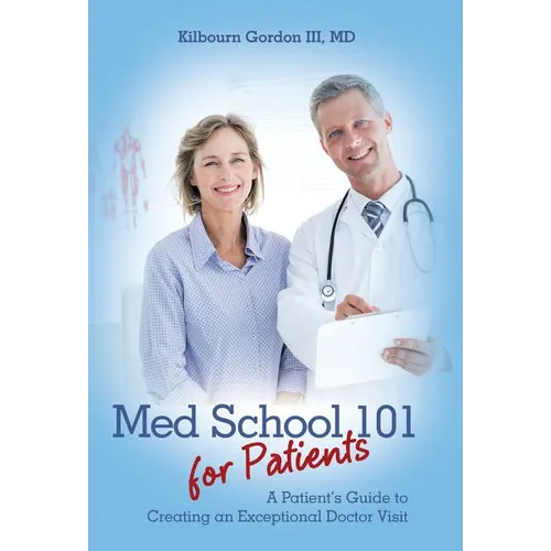 Med School 101 for Patients: A Patient's Guide to Creating an Exceptional Doctor Visit
