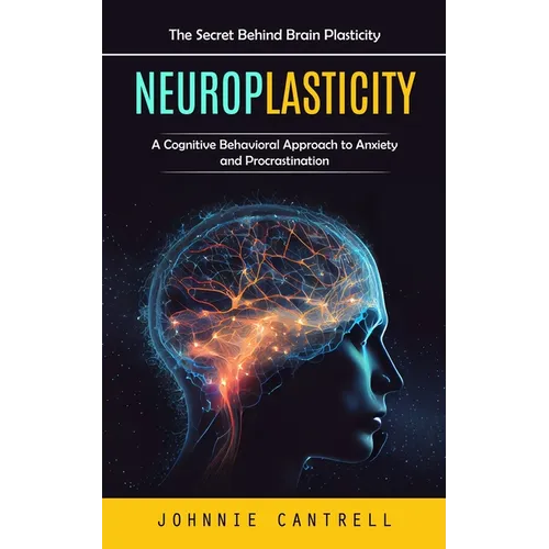 Neuroplasticity: The Secret Behind Brain Plasticity (A Cognitive Behavioral Approach to Anxiety and Procrastination)