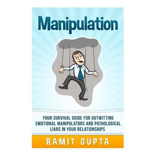 Manipulation Manual: Your Survival Guide for Outwitting Emotional Manipulators and Pathological Liars in Your Relationships