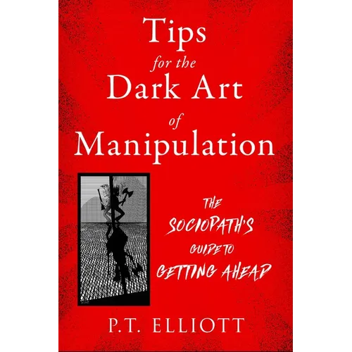 Tips for the Dark Art of Manipulation: The Sociopath's Guide to Getting Ahead