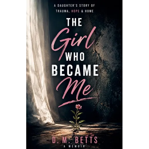 The Girl Who Became Me: A Daughter's Storyy of Trauma, Hope & Home