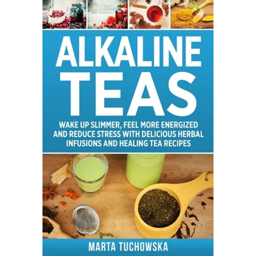 Alkaline Teas: Wake Up Slimmer, Feel More Energized and Reduce Stress with Delicious Herbal Infusions and Healing Tea Recipes