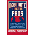 Negotiate Like the Pros: A Top Sports Negotiator's Lessons for Making Deals, Building Relationships, and Getting What You Want