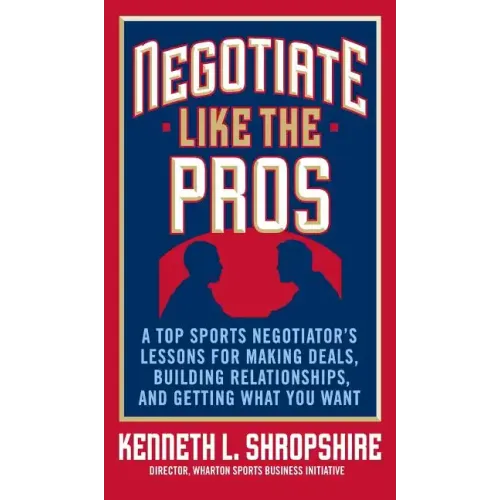 Negotiate Like the Pros: A Top Sports Negotiator's Lessons for Making Deals, Building Relationships, and Getting What You Want
