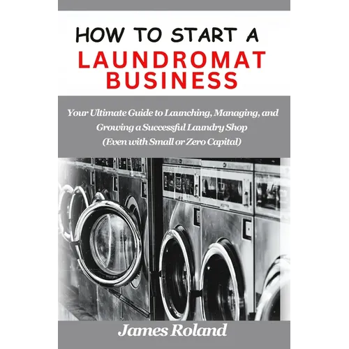 How to Start a Laundromat Business: Your Ultimate Guide to Launching, Managing, and Growing a Successful Laundry Shop (Even with Small or Zero Capital