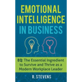 Emotional Intelligence in Business: EQ: The Essential Ingredient to Survive and Thrive as a Modern Workplace Leader