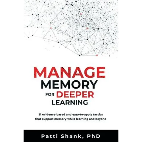 Manage Memory for Deeper Learning: 21 Evidence-Based and Easy-To-Apply Tactics That Support Memory While Learning and Beyond