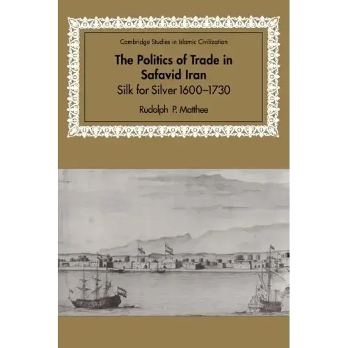 The Politics of Trade in Safavid Iran: Silk for Silver, 1600 1730
