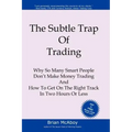 The Subtle Trap of Trading: Why So Many Smart People Don't Make Money Trading, And How To Get On The Right Track In Less Than Two Hours