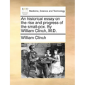 An Historical Essay on the Rise and Progress of the Small-Pox. by William Clinch, M.D.