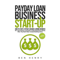 Payday Loan Business Start-Up: How to Start a Payday Advance Lending Business - Be a Cash Advance Loan Broker to Help People Borrow Money When They Ne