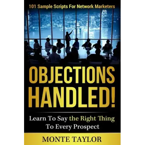 Objections Handled! 101 Sample Scripts for Network Marketers: Learn to Say the Right Thing to Every Prospect