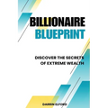 Billionaire Blueprint: Discover the Secrets of Extreme Wealth: Discover the Sec