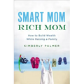 Smart Mom, Rich Mom: How to Build Wealth While Raising a Family