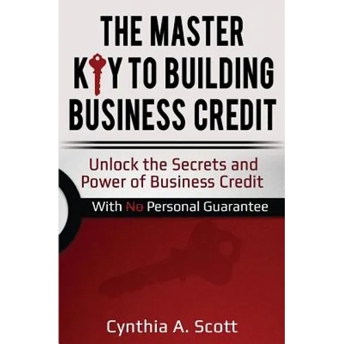 The Master Key to Building Business Credit: Unlock the Secrets and Power of Business Credit