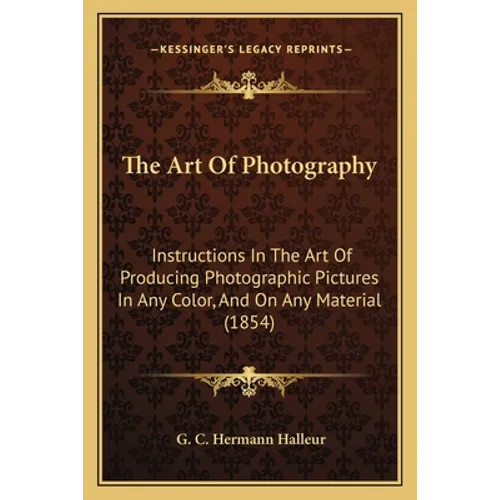 The Art Of Photography: Instructions In The Art Of Producing Photographic Pictures In Any Color, And On Any Material (1854)