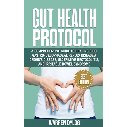 Gut Health Protocol: A Comprehensive Guide to Healing Sibo, Gastro-Oesophageal Reflux Diseases, Crohn's Disease, Ulcerative Rectocolitis, a