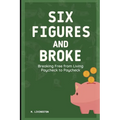 Six Figures and Broke: Breaking Free from Living Paycheck to Paycheck