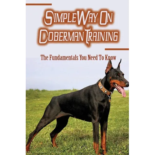 Simple Way On Doberman Training: The Fundamentals You Need To Know: Training A Doberman To Understand Your Commands
