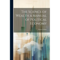 The Science of Wealth a Manual of Political Economy