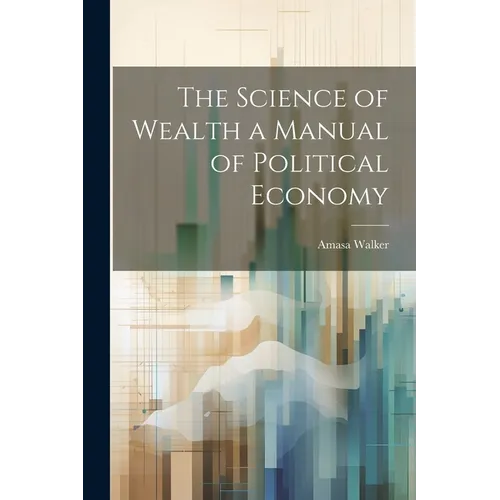 The Science of Wealth a Manual of Political Economy