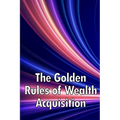 The Golden Rules of Wealth Acquisition: Make The Rules, Discover Why And How You Can Make Money