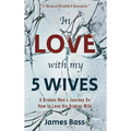In Love with my 5 Wives: A Broken Man's Journey On How to Love His Broken Wife