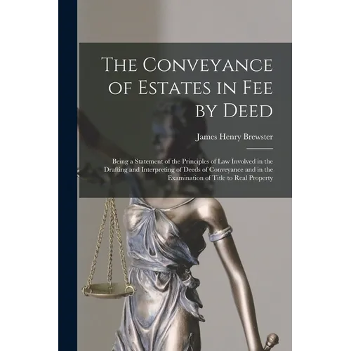 The Conveyance of Estates in fee by Deed; Being a Statement of the Principles of law Involved in the Drafting and Interpreting of Deeds of Conveyance