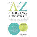 The A to Z of Being Understood: make your voice heard and your conversations count