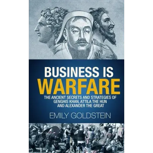 Business is Warfare: The Ancient Secrets and Strategies of Genghis Khan, Attila the Hun and Alexander the Great