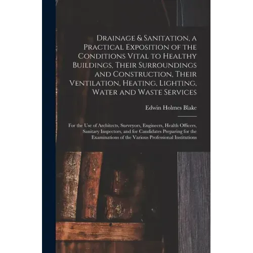 Drainage & Sanitation, a Practical Exposition of the Conditions Vital to Healthy Buildings, Their Surroundings and Construction, Their Ventilation, He