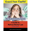 Guard Your Teeth!: Why the Dental Industry Fails Us - A Guide to Natural Dental Care