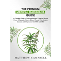 The Premium Medical Marijuana Guide: A Complete Guide to Understanding and Using the Medical Power of Cannabis. How to Relieve Chronic Pain, Anxiety,