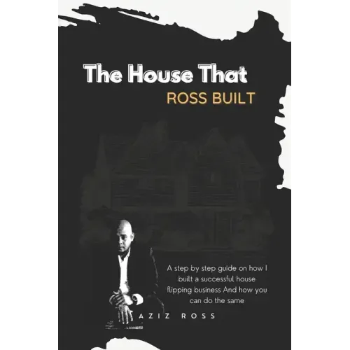 The House That Ross Built: A Step by Step Guide on How I Built a Successful House Flipping Business and How You Can Do the Same