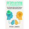 Persuasion: The Complete Step by Step Guide on Persuasion, Mind Control and NLP (Persuasion Series) (Volume 3)